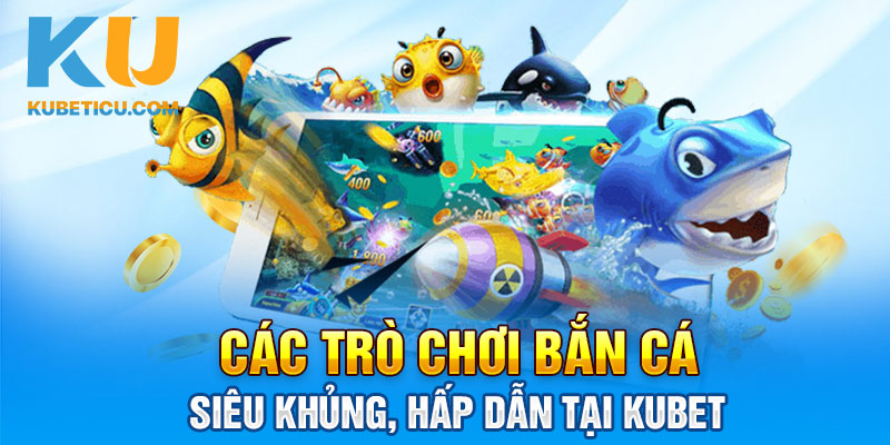 Các trò chơi bắn cá siêu khủng, hấp dẫn tại Kubet