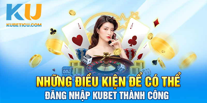 Những điều kiện để có thể đăng nhập Kubet thành công