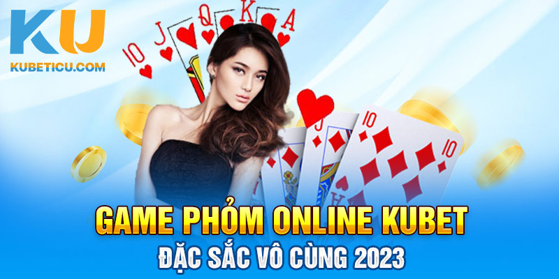 Game Phỏm Online Kubet Đặc Sắc Vô Cùng 2023