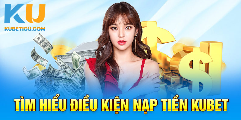 Tìm hiểu điều kiện nạp tiền Kubet