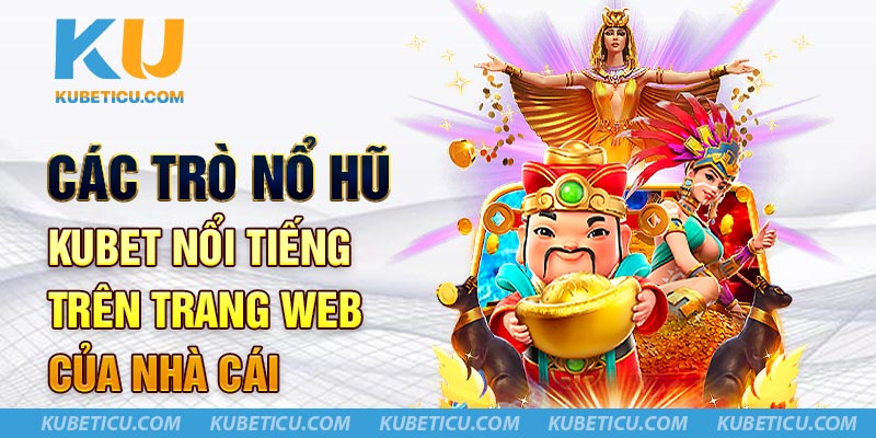 Các trò nổ hũ Kubet nổi tiếng trên trang web của nhà cái