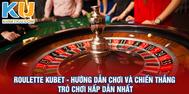 Roulette Kubet - Hướng Dẫn Chơi Và Chiến Thắng Nhanh Nhất