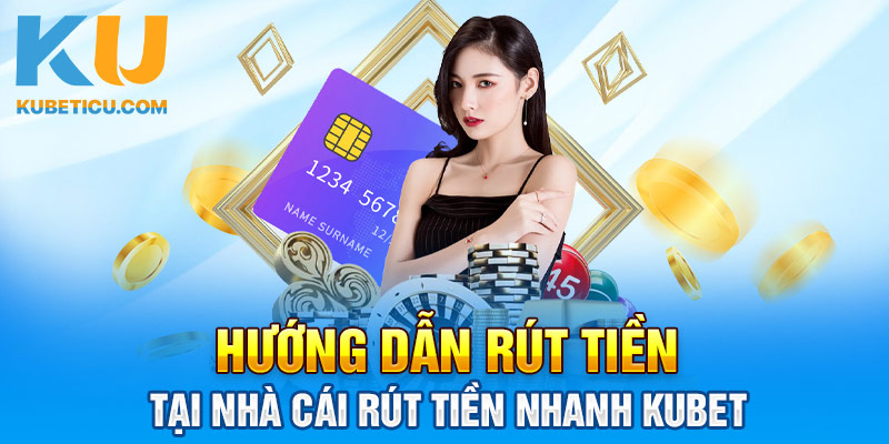 Hướng dẫn rút tiền tại nhà cái rút tiền nhanh Kubet