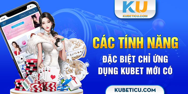 Các tính năng đặc biệt chỉ ứng dụng Kubet mới có